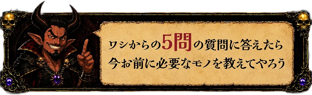 ワシからの5問の質問に答えたら今お前に必要なモノを教えてやろう